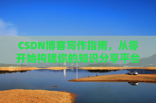 CSDN博客写作指南，从零开始构建你的知识分享平台